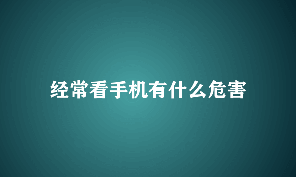 经常看手机有什么危害