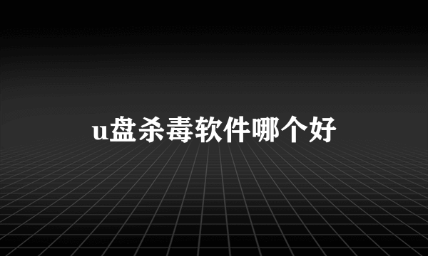 u盘杀毒软件哪个好