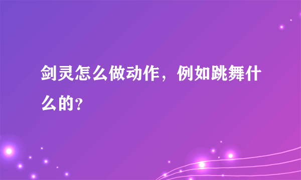剑灵怎么做动作，例如跳舞什么的？