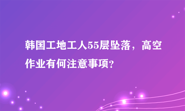 韩国工地工人55层坠落，高空作业有何注意事项？