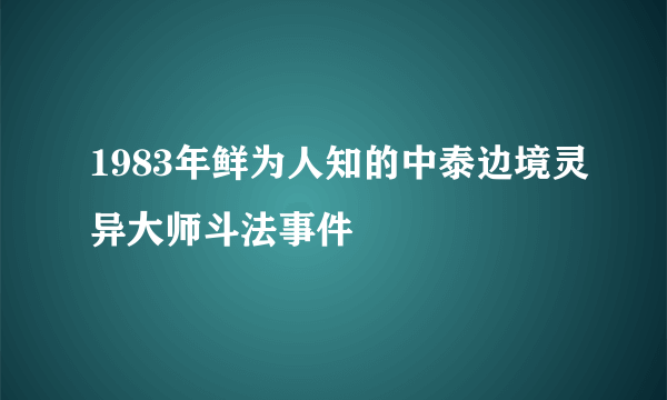 1983年鲜为人知的中泰边境灵异大师斗法事件
