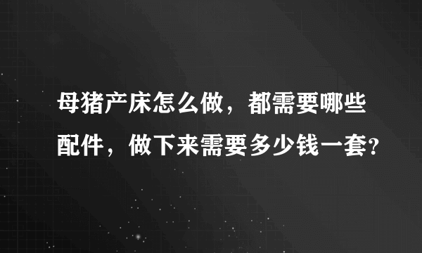 母猪产床怎么做，都需要哪些配件，做下来需要多少钱一套？