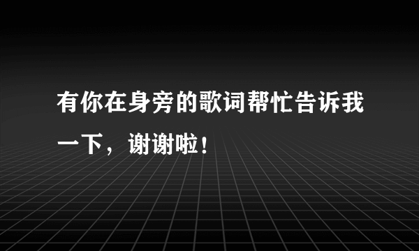 有你在身旁的歌词帮忙告诉我一下，谢谢啦！