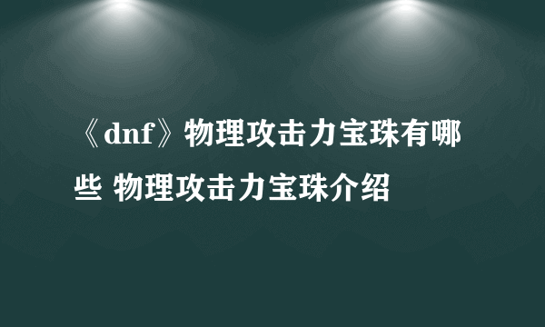 《dnf》物理攻击力宝珠有哪些 物理攻击力宝珠介绍