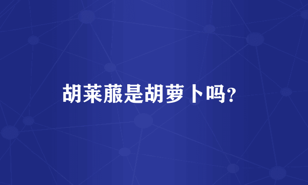 胡莱菔是胡萝卜吗？