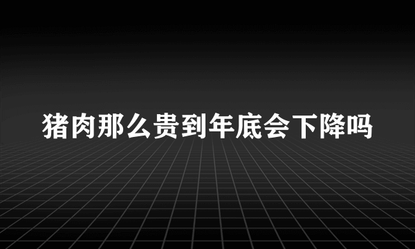 猪肉那么贵到年底会下降吗