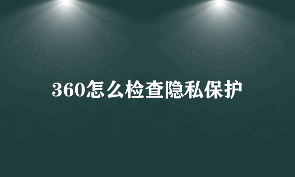 360怎么检查隐私保护