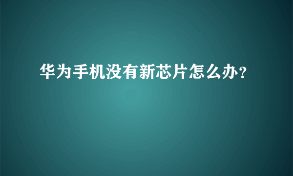 华为手机没有新芯片怎么办？