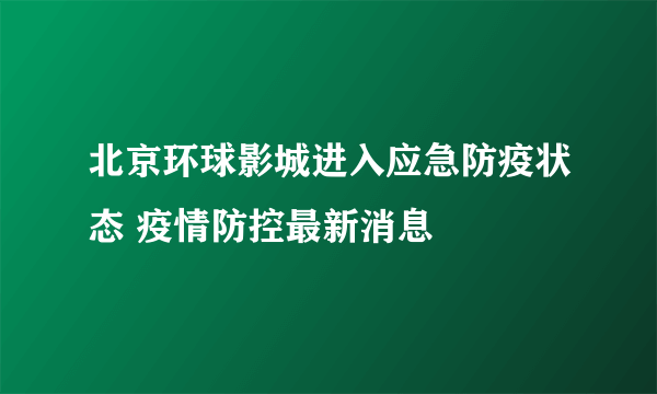 北京环球影城进入应急防疫状态 疫情防控最新消息