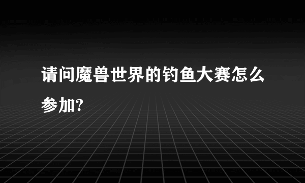 请问魔兽世界的钓鱼大赛怎么参加?