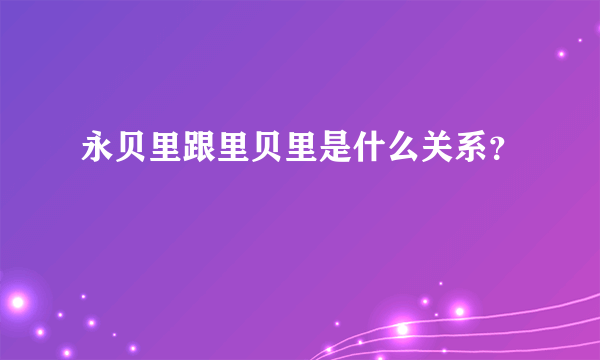 永贝里跟里贝里是什么关系？
