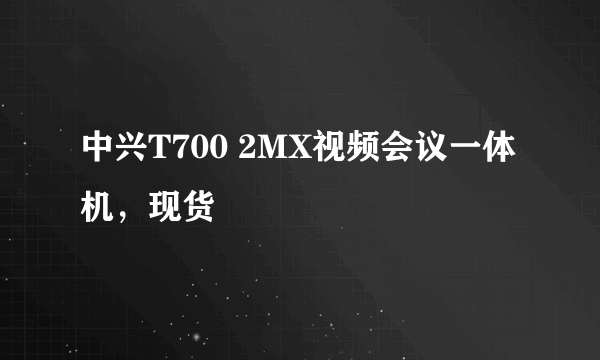 中兴T700 2MX视频会议一体机，现货
