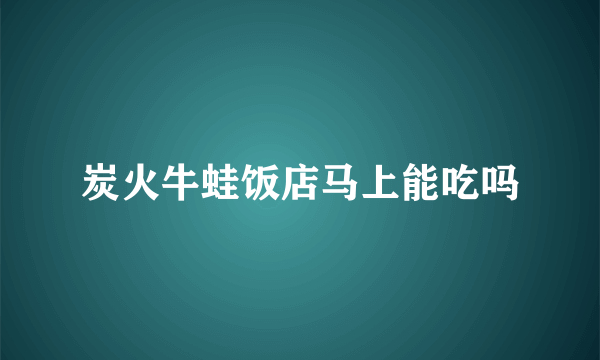 炭火牛蛙饭店马上能吃吗