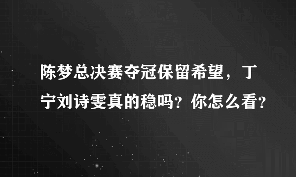 陈梦总决赛夺冠保留希望，丁宁刘诗雯真的稳吗？你怎么看？