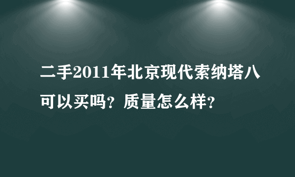 二手2011年北京现代索纳塔八可以买吗？质量怎么样？