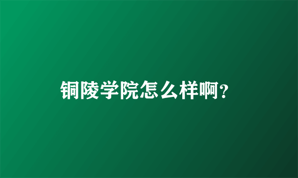 铜陵学院怎么样啊？