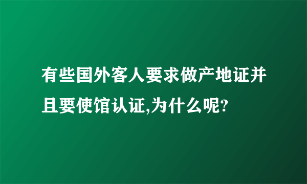 有些国外客人要求做产地证并且要使馆认证,为什么呢?