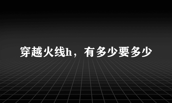 穿越火线h，有多少要多少
