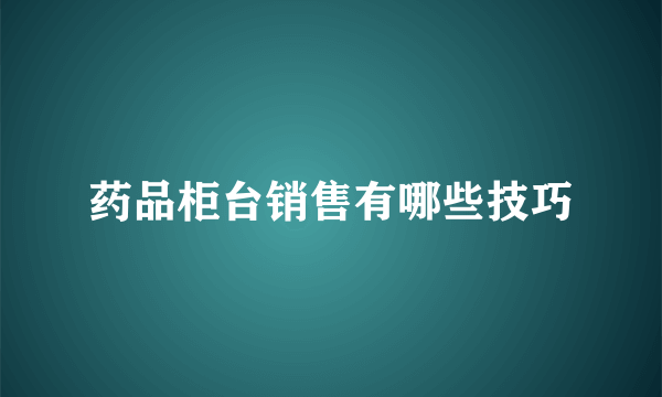 药品柜台销售有哪些技巧