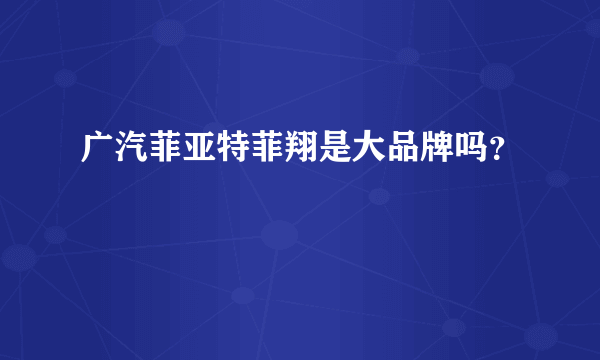 广汽菲亚特菲翔是大品牌吗？