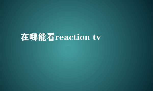 在哪能看reaction tv