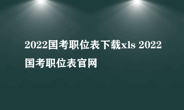 2022国考职位表下载xls 2022国考职位表官网
