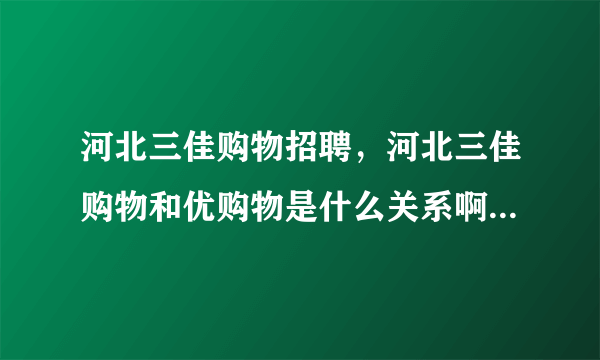 河北三佳购物招聘，河北三佳购物和优购物是什么关系啊又谁可以帮忙解答吗