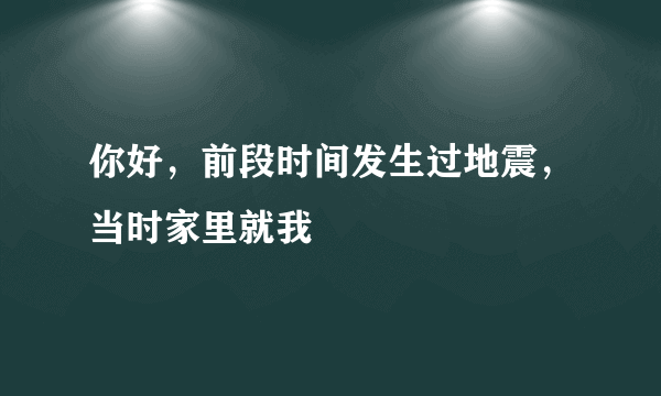 你好，前段时间发生过地震，当时家里就我