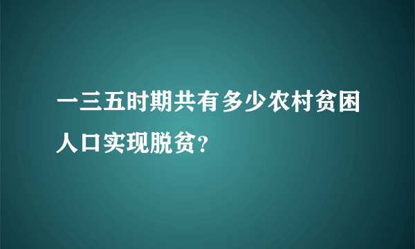 一三五时期共有多少农村贫困人口实现脱贫？