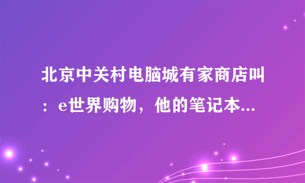 北京中关村电脑城有家商店叫：e世界购物，他的笔记本电脑比中关村报价便宜太多，令人怀疑。是可靠的吗？