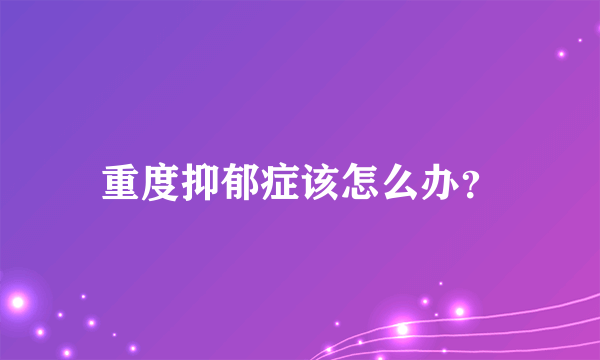 重度抑郁症该怎么办？