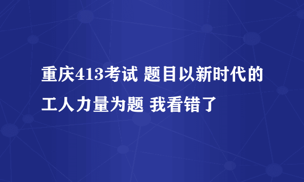 重庆413考试 题目以新时代的工人力量为题 我看错了