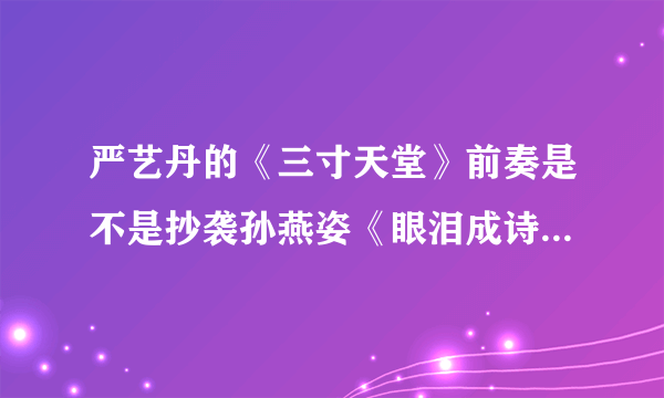 严艺丹的《三寸天堂》前奏是不是抄袭孙燕姿《眼泪成诗》的前奏啊！怎么听都很像呢！
