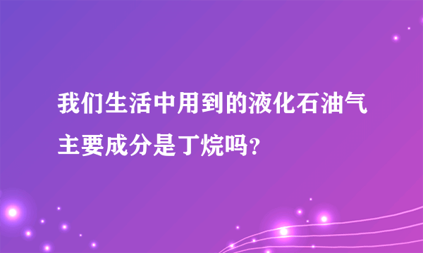 我们生活中用到的液化石油气主要成分是丁烷吗？