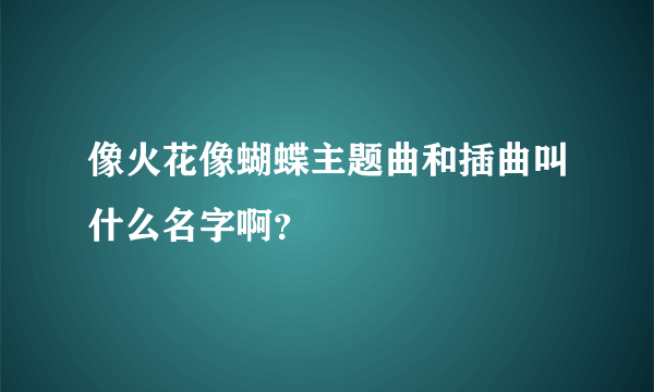 像火花像蝴蝶主题曲和插曲叫什么名字啊？
