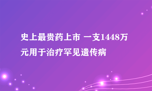 史上最贵药上市 一支1448万元用于治疗罕见遗传病