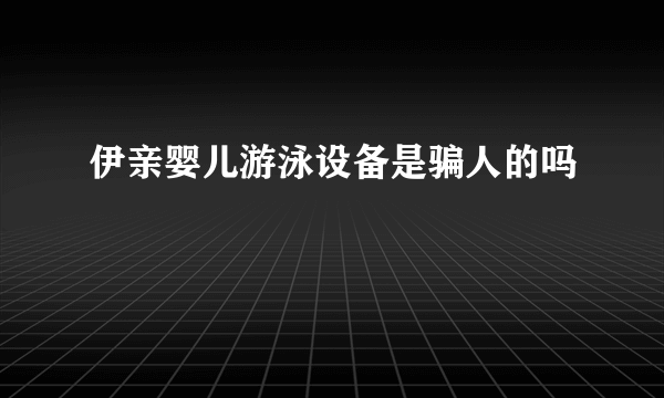 伊亲婴儿游泳设备是骗人的吗