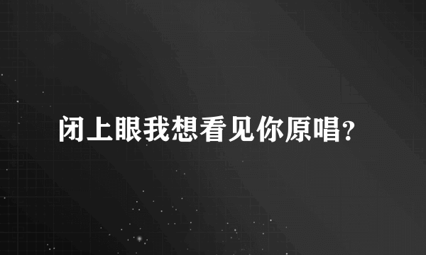 闭上眼我想看见你原唱？