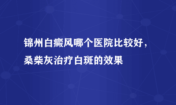 锦州白癜风哪个医院比较好，桑柴灰治疗白斑的效果