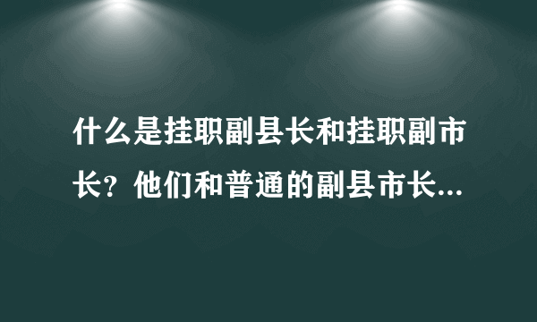 什么是挂职副县长和挂职副市长？他们和普通的副县市长有何区别？