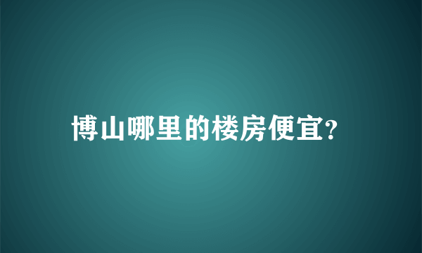 博山哪里的楼房便宜？