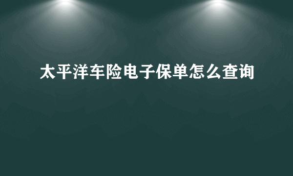 太平洋车险电子保单怎么查询