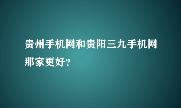 贵州手机网和贵阳三九手机网那家更好？