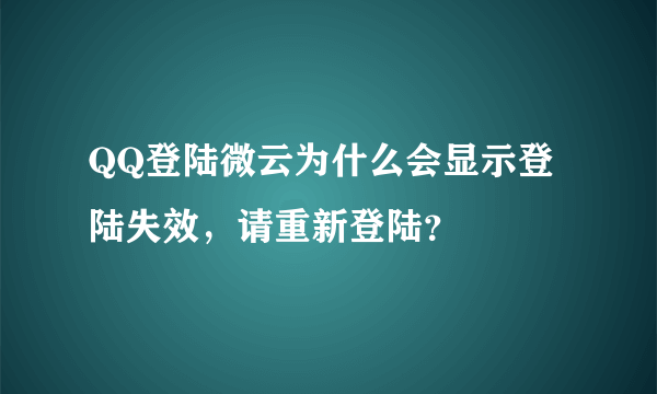 QQ登陆微云为什么会显示登陆失效，请重新登陆？