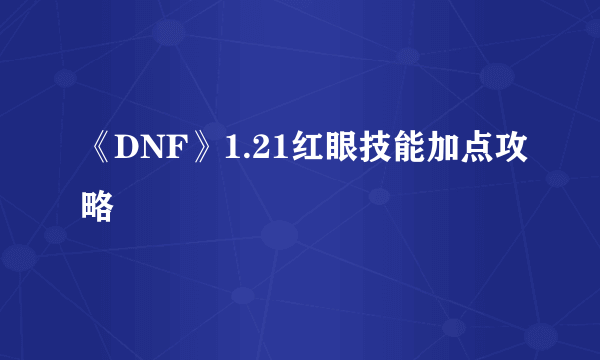 《DNF》1.21红眼技能加点攻略