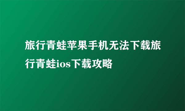 旅行青蛙苹果手机无法下载旅行青蛙ios下载攻略
