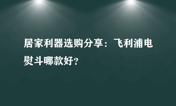 居家利器选购分享：飞利浦电熨斗哪款好？