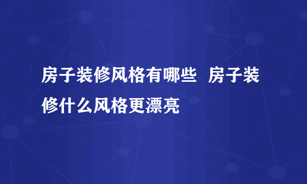 房子装修风格有哪些  房子装修什么风格更漂亮