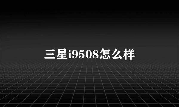 三星i9508怎么样