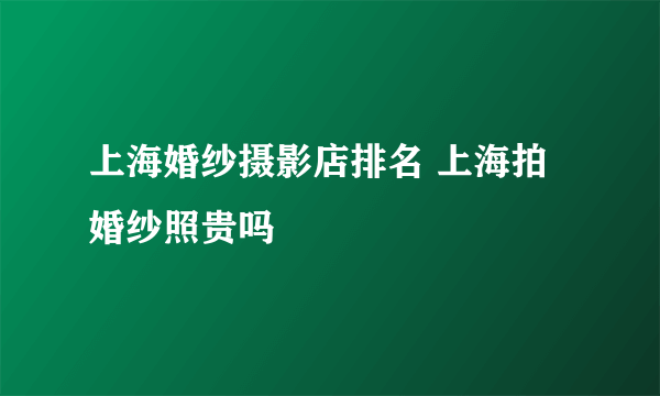 上海婚纱摄影店排名 上海拍婚纱照贵吗